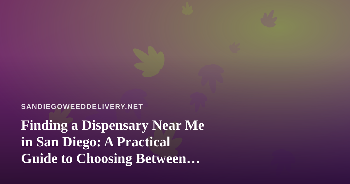 Finding a Dispensary Near Me in San Diego: A Practical Guide to Choosing Between Pickup and Delivery