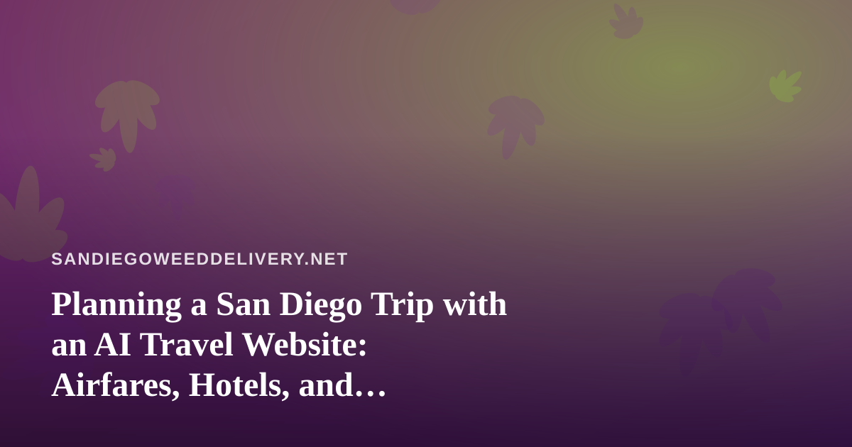 Planning a San Diego Trip with an AI Travel Website: Airfares, Hotels, and Cannabis-Smart Logistics