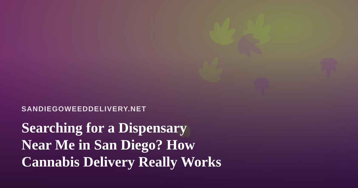 Searching for a Dispensary Near Me in San Diego? How Cannabis Delivery Really Works